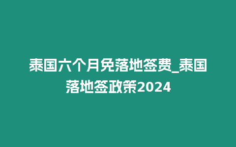 泰國六個月免落地簽費_泰國落地簽政策2024