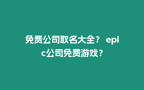 免費公司取名大全？ epic公司免費游戲？