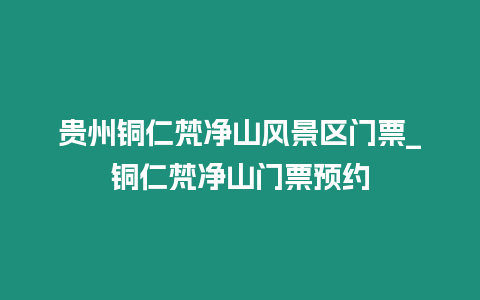 貴州銅仁梵凈山風景區門票_銅仁梵凈山門票預約