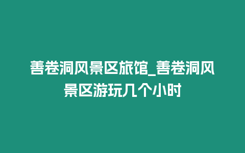 善卷洞風景區旅館_善卷洞風景區游玩幾個小時