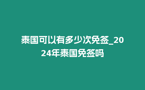 泰國(guó)可以有多少次免簽_2024年泰國(guó)免簽嗎