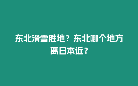 東北滑雪勝地？東北哪個地方離日本近？