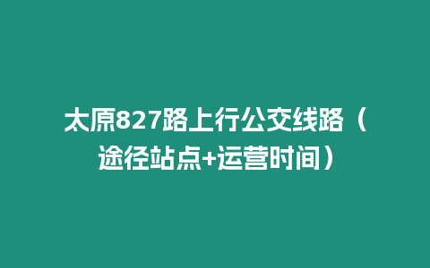 太原827路上行公交線路（途徑站點+運營時間）