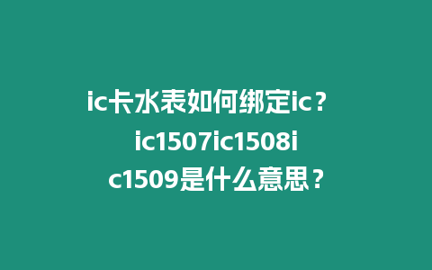 ic卡水表如何綁定ic？ ic1507ic1508ic1509是什么意思？