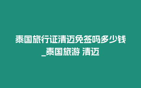 泰國旅行證清邁免簽嗎多少錢_泰國旅游 清邁