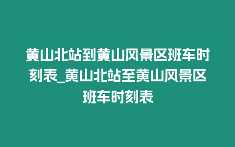 黃山北站到黃山風景區班車時刻表_黃山北站至黃山風景區班車時刻表