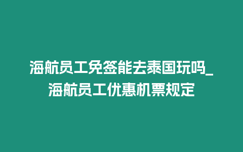 海航員工免簽能去泰國玩嗎_海航員工優惠機票規定