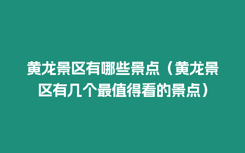 黃龍景區有哪些景點（黃龍景區有幾個最值得看的景點）