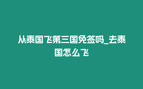 從泰國飛第三國免簽嗎_去泰國怎么飛