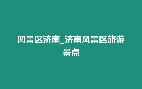 風(fēng)景區(qū)濟(jì)南_濟(jì)南風(fēng)景區(qū)旅游景點(diǎn)