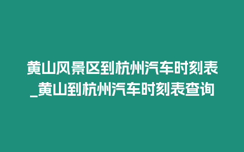 黃山風(fēng)景區(qū)到杭州汽車(chē)時(shí)刻表_黃山到杭州汽車(chē)時(shí)刻表查詢