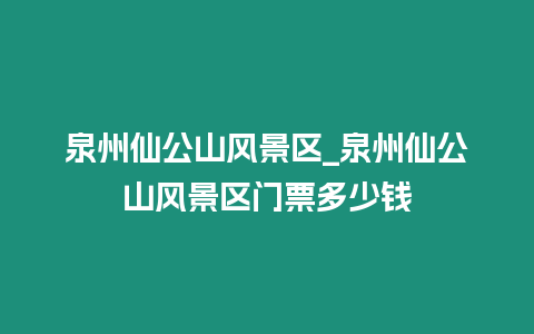 泉州仙公山風景區_泉州仙公山風景區門票多少錢