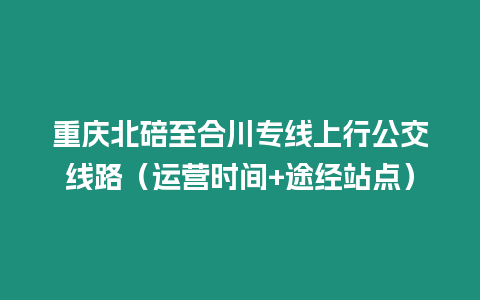 重慶北碚至合川專線上行公交線路（運營時間+途經站點）