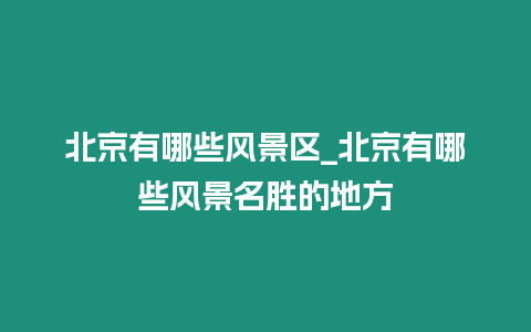 北京有哪些風景區_北京有哪些風景名勝的地方