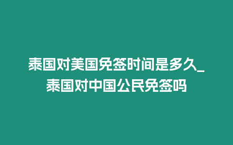 泰國(guó)對(duì)美國(guó)免簽時(shí)間是多久_泰國(guó)對(duì)中國(guó)公民免簽嗎