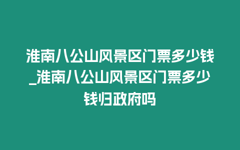 淮南八公山風景區門票多少錢_淮南八公山風景區門票多少錢歸政府嗎