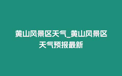 黃山風景區天氣_黃山風景區天氣預報最新