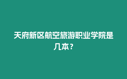 天府新區(qū)航空旅游職業(yè)學(xué)院是幾本？