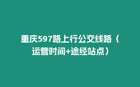 重慶597路上行公交線路（運(yùn)營(yíng)時(shí)間+途經(jīng)站點(diǎn)）