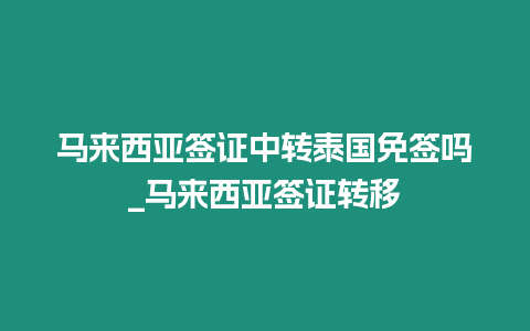 馬來西亞簽證中轉(zhuǎn)泰國免簽嗎_馬來西亞簽證轉(zhuǎn)移