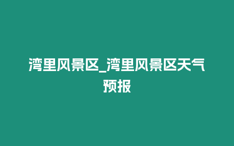 灣里風(fēng)景區(qū)_灣里風(fēng)景區(qū)天氣預(yù)報(bào)