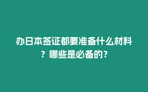 辦日本簽證都要準備什么材料？哪些是必備的？