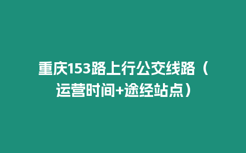 重慶153路上行公交線路（運(yùn)營(yíng)時(shí)間+途經(jīng)站點(diǎn)）