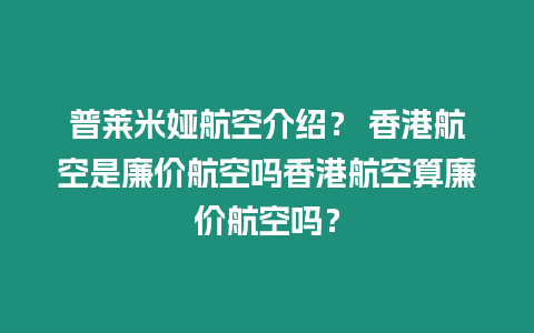 普萊米婭航空介紹？ 香港航空是廉價航空嗎香港航空算廉價航空嗎？