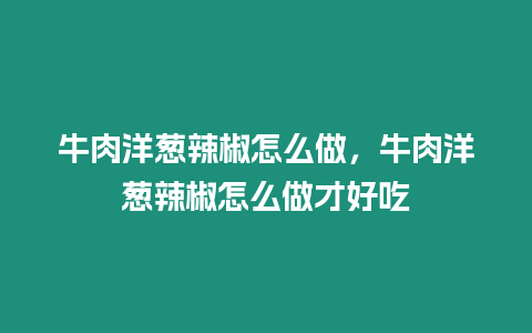 牛肉洋蔥辣椒怎么做，牛肉洋蔥辣椒怎么做才好吃