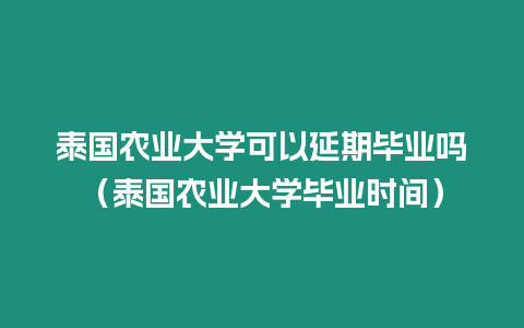 泰國農(nóng)業(yè)大學(xué)可以延期畢業(yè)嗎（泰國農(nóng)業(yè)大學(xué)畢業(yè)時間）