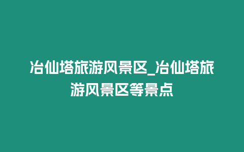 冶仙塔旅游風景區_冶仙塔旅游風景區等景點