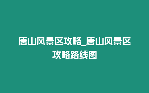 唐山風(fēng)景區(qū)攻略_唐山風(fēng)景區(qū)攻略路線圖