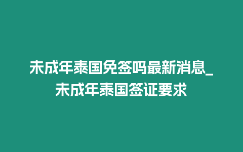 未成年泰國免簽嗎最新消息_未成年泰國簽證要求