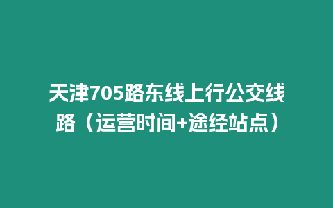 天津705路東線上行公交線路（運(yùn)營時(shí)間+途經(jīng)站點(diǎn)）