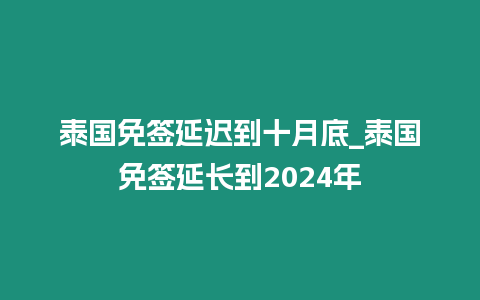 泰國免簽延遲到十月底_泰國免簽延長到2024年