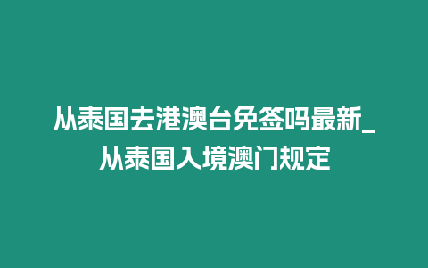 從泰國(guó)去港澳臺(tái)免簽嗎最新_從泰國(guó)入境澳門規(guī)定