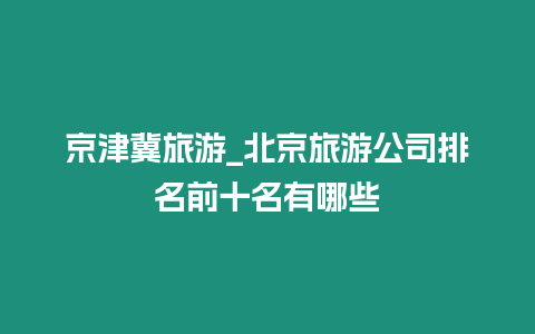 京津冀旅游_北京旅游公司排名前十名有哪些