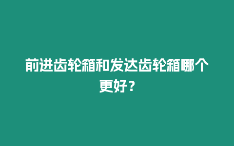 前進齒輪箱和發達齒輪箱哪個更好？