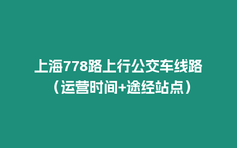 上海778路上行公交車線路（運營時間+途經(jīng)站點）