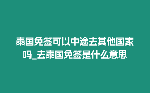 泰國免簽可以中途去其他國家嗎_去泰國免簽是什么意思