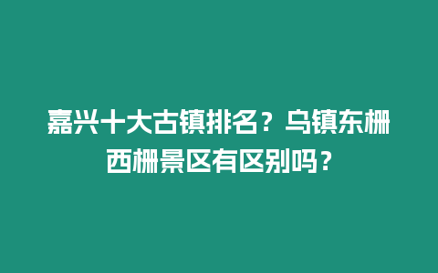 嘉興十大古鎮(zhèn)排名？烏鎮(zhèn)東柵西柵景區(qū)有區(qū)別嗎？