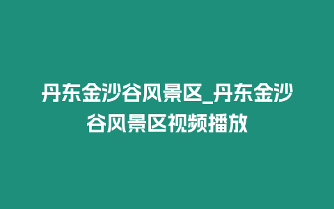 丹東金沙谷風景區_丹東金沙谷風景區視頻播放