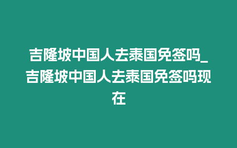 吉隆坡中國(guó)人去泰國(guó)免簽嗎_吉隆坡中國(guó)人去泰國(guó)免簽嗎現(xiàn)在