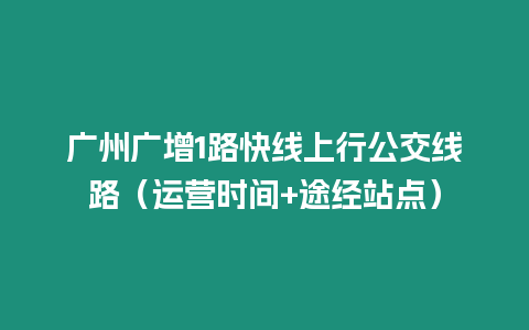 廣州廣增1路快線上行公交線路（運(yùn)營時(shí)間+途經(jīng)站點(diǎn)）