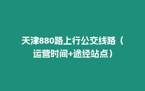 天津880路上行公交線路（運(yùn)營時(shí)間+途經(jīng)站點(diǎn)）