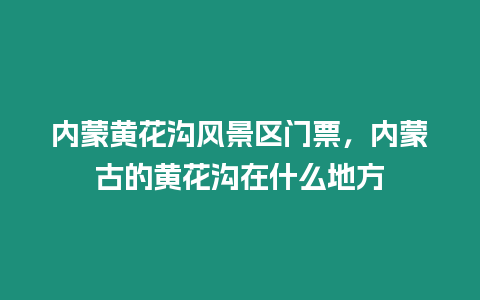 內蒙黃花溝風景區門票，內蒙古的黃花溝在什么地方