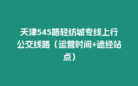 天津545路輕紡城專線上行公交線路（運營時間+途經站點）