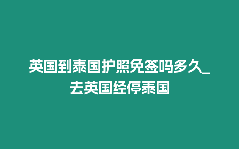 英國到泰國護照免簽嗎多久_去英國經停泰國