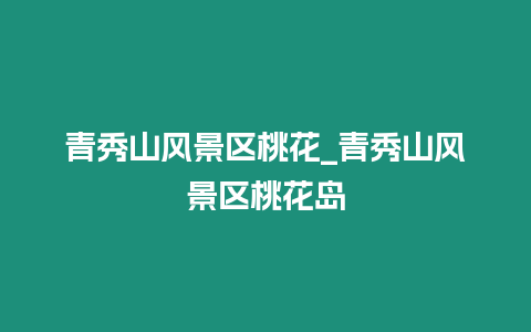 青秀山風景區桃花_青秀山風景區桃花島