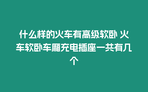 什么樣的火車有高級軟臥 火車軟臥車廂充電插座一共有幾個(gè)